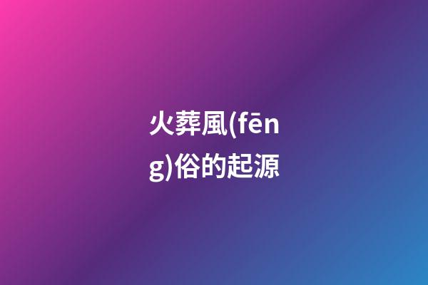 火葬風(fēng)俗的起源