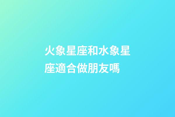 火象星座和水象星座適合做朋友嗎-第1張-星座運勢-玄機派
