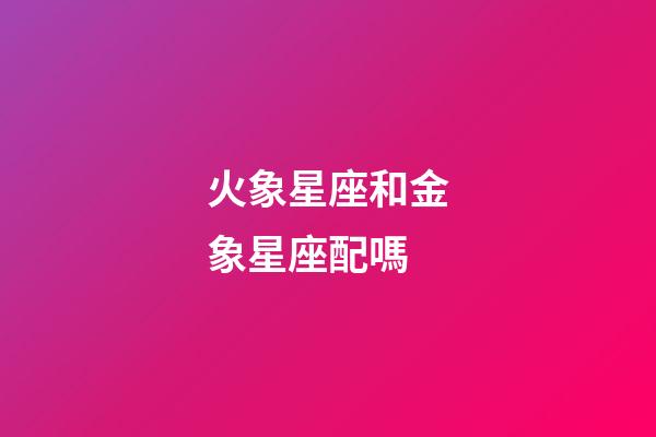 火象星座和金象星座配嗎