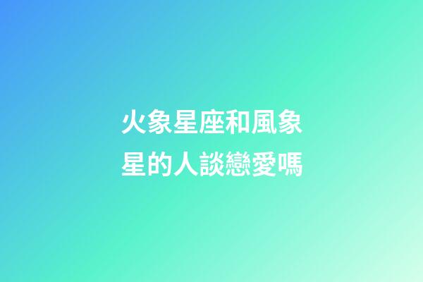 火象星座和風象星的人談戀愛嗎-第1張-星座運勢-玄機派