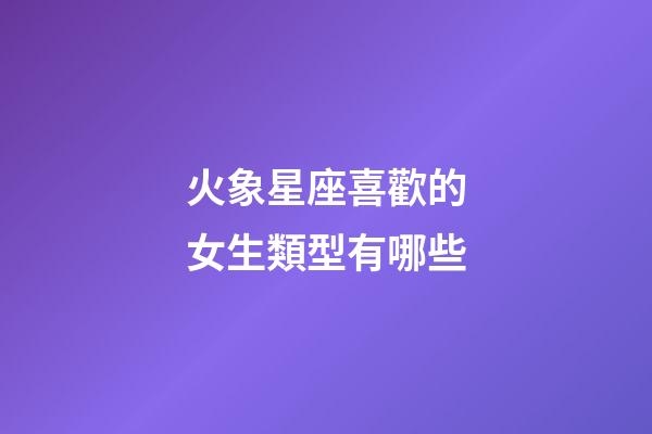 火象星座喜歡的女生類型有哪些-第1張-星座運(yùn)勢-玄機(jī)派