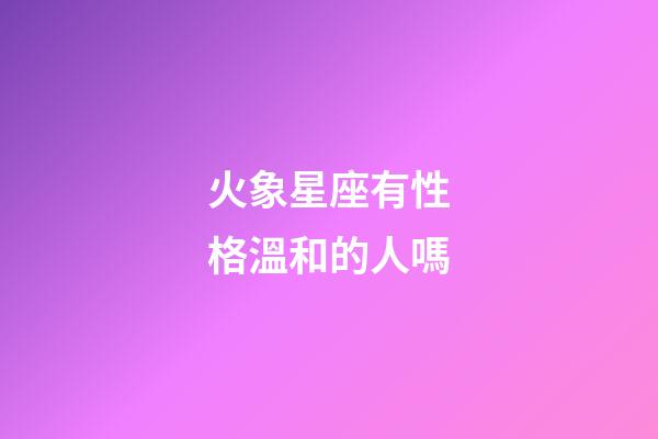 火象星座有性格溫和的人嗎-第1張-星座運(yùn)勢-玄機(jī)派