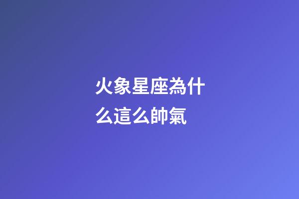 火象星座為什么這么帥氣-第1張-星座運勢-玄機派