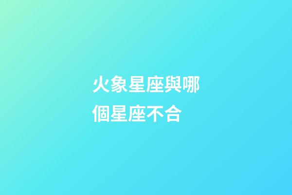 火象星座與哪個星座不合-第1張-星座運勢-玄機派
