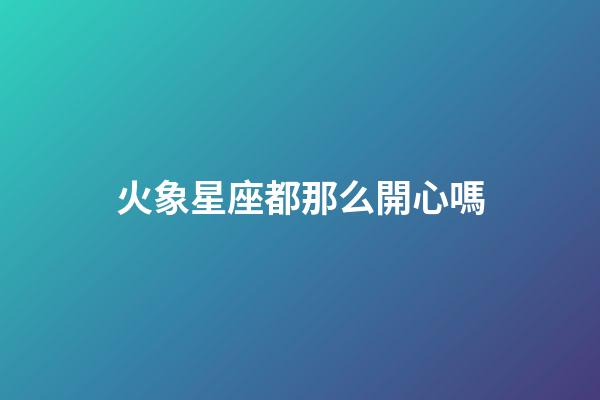 火象星座都那么開心嗎-第1張-星座運勢-玄機派