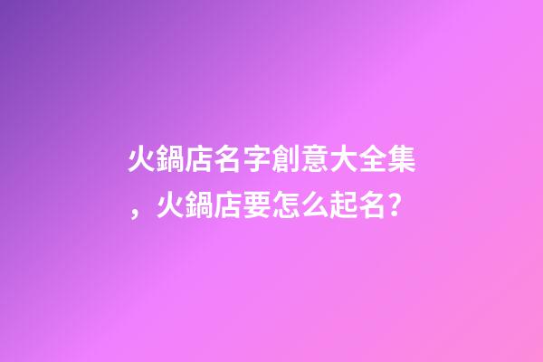 火鍋店名字創意大全集，火鍋店要怎么起名？