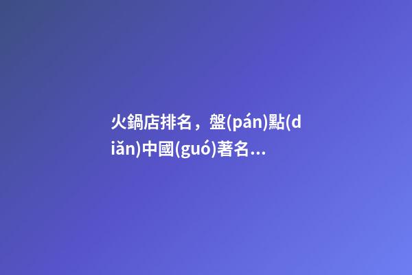 火鍋店排名，盤(pán)點(diǎn)中國(guó)著名火鍋排行榜-第1張-觀點(diǎn)-玄機(jī)派