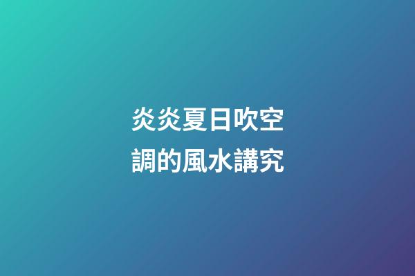 炎炎夏日吹空調的風水講究