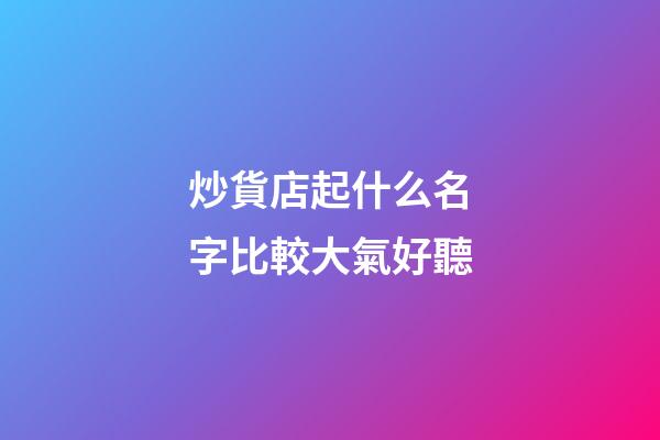 炒貨店起什么名字比較大氣好聽-第1張-店鋪起名-玄機派