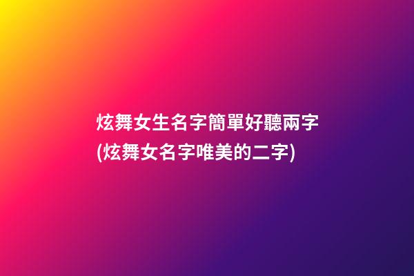 炫舞女生名字簡單好聽兩字(炫舞女名字唯美的二字)