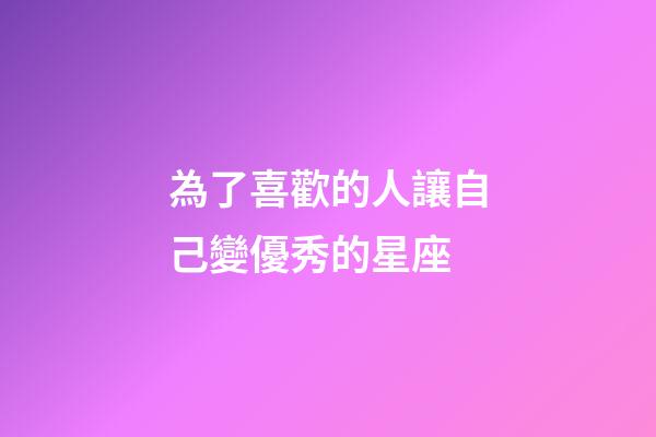 為了喜歡的人讓自己變優秀的星座-第1張-星座運勢-玄機派