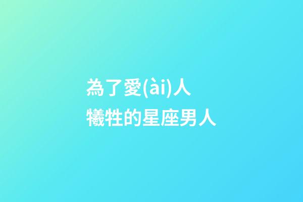 為了愛(ài)人犧牲的星座男人-第1張-星座運(yùn)勢(shì)-玄機(jī)派