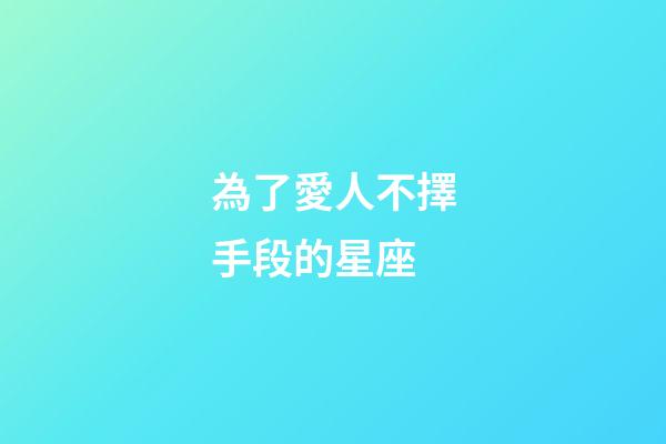 為了愛人不擇手段的星座-第1張-星座運勢-玄機派