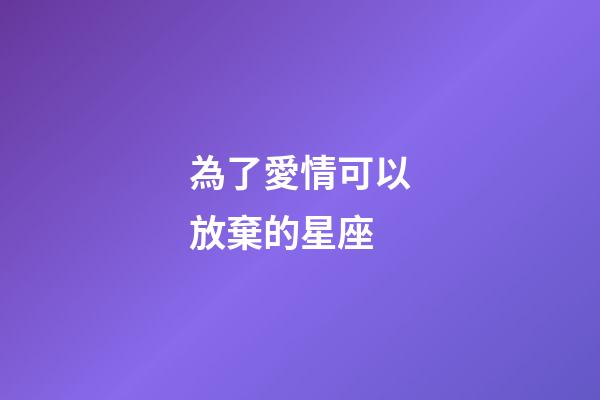 為了愛情可以放棄的星座-第1張-星座運勢-玄機派