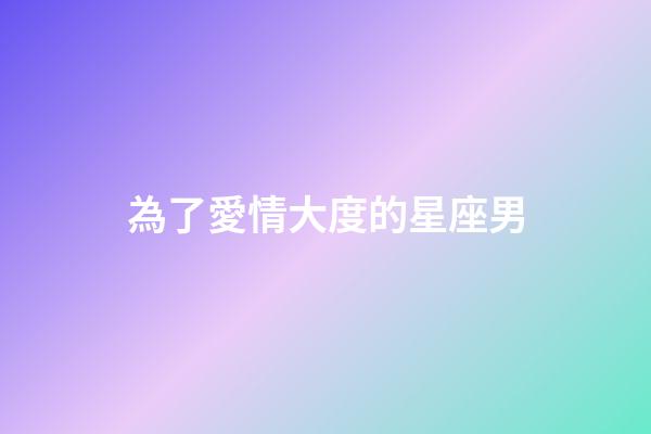 為了愛情大度的星座男-第1張-星座運勢-玄機派