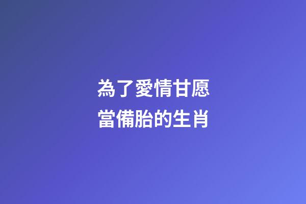 為了愛情甘愿當備胎的生肖-第1張-觀點-玄機派