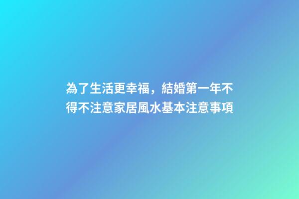 為了生活更幸福，結婚第一年不得不注意家居風水基本注意事項