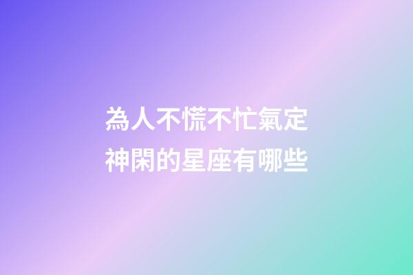 為人不慌不忙氣定神閑的星座有哪些-第1張-星座運勢-玄機派