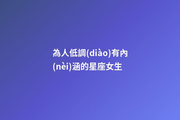 為人低調(diào)有內(nèi)涵的星座女生-第1張-星座運勢-玄機派