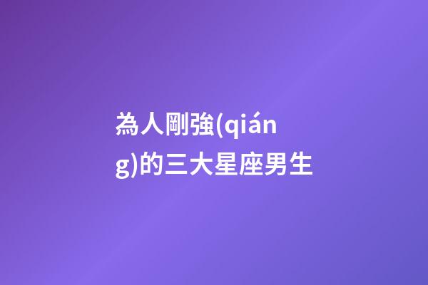 為人剛強(qiáng)的三大星座男生-第1張-星座運勢-玄機(jī)派