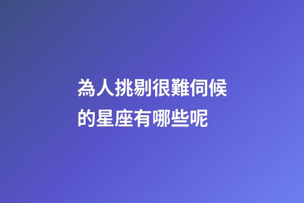 為人挑剔很難伺候的星座有哪些呢-第1張-星座運勢-玄機派