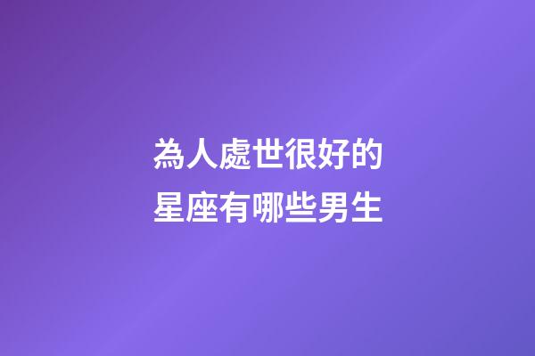 為人處世很好的星座有哪些男生-第1張-星座運勢-玄機派