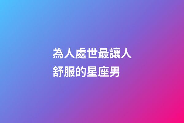 為人處世最讓人舒服的星座男-第1張-星座運勢-玄機派