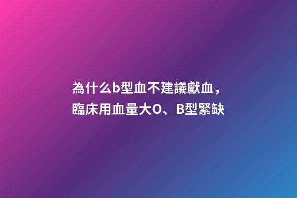 為什么b型血不建議獻血，臨床用血量大O、B型緊缺