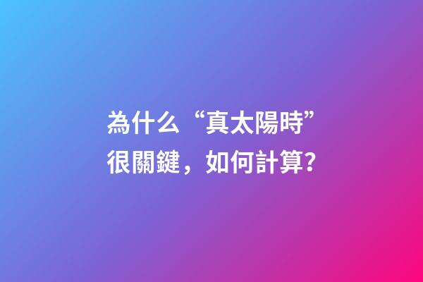 為什么“真太陽時”很關鍵，如何計算？