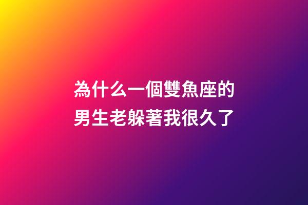 為什么一個雙魚座的男生老躲著我很久了-第1張-星座運勢-玄機派