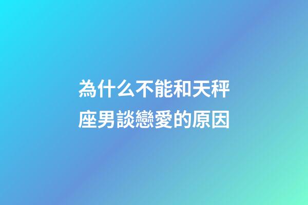 為什么不能和天秤座男談戀愛的原因-第1張-星座運勢-玄機派