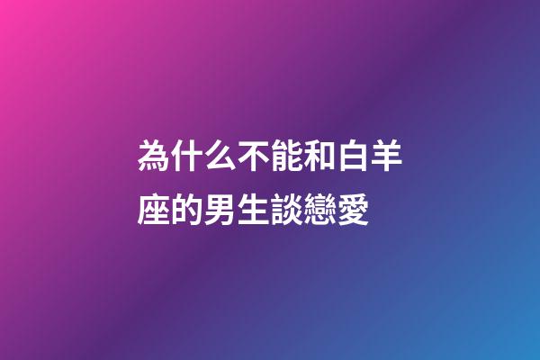 為什么不能和白羊座的男生談戀愛-第1張-星座運勢-玄機派