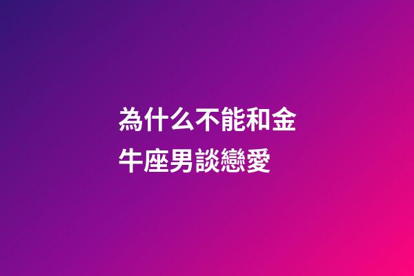 為什么不能和金牛座男談戀愛-第1張-星座運勢-玄機派