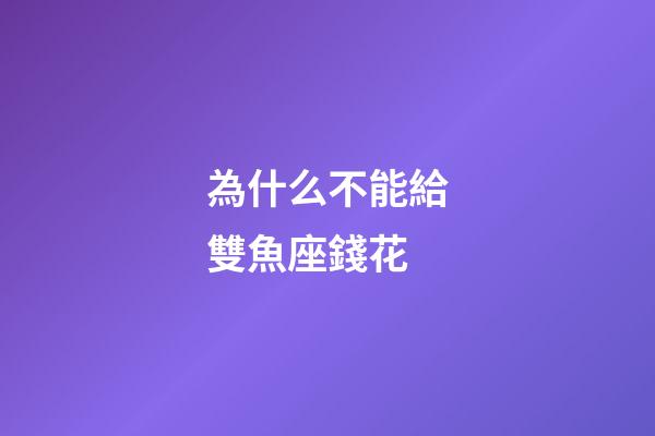 為什么不能給雙魚座錢花-第1張-星座運勢-玄機派