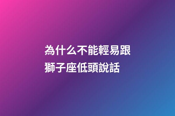 為什么不能輕易跟獅子座低頭說話-第1張-星座運勢-玄機派