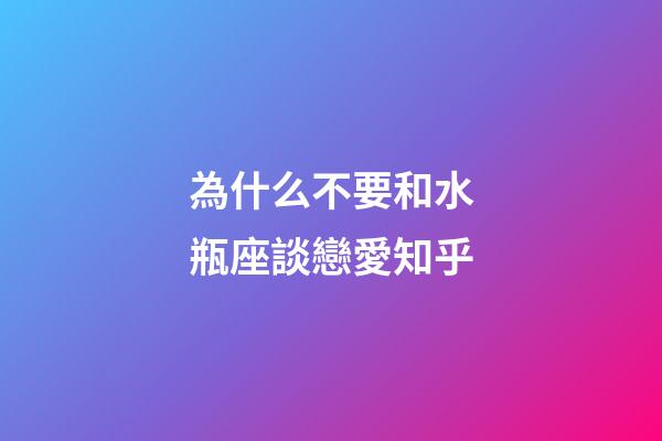 為什么不要和水瓶座談戀愛知乎-第1張-星座運勢-玄機派