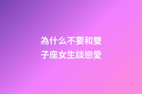 為什么不要和雙子座女生談戀愛-第1張-星座運勢-玄機派