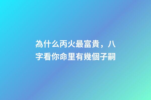 為什么丙火最富貴，八字看你命里有幾個子嗣