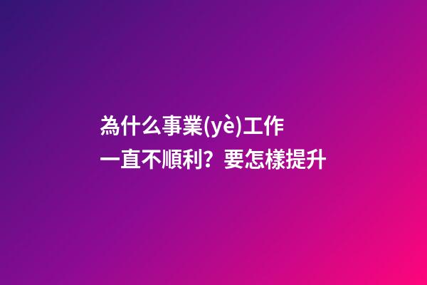 為什么事業(yè)工作一直不順利？要怎樣提升