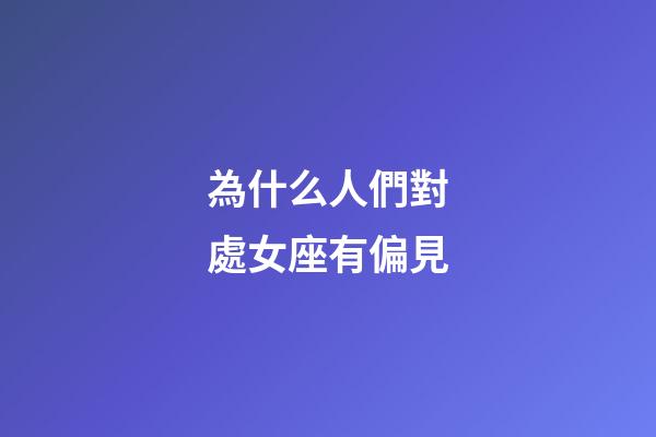 為什么人們對處女座有偏見-第1張-星座運勢-玄機派