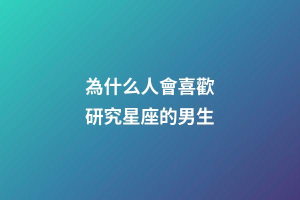 為什么人會喜歡研究星座的男生-第1張-星座運勢-玄機派