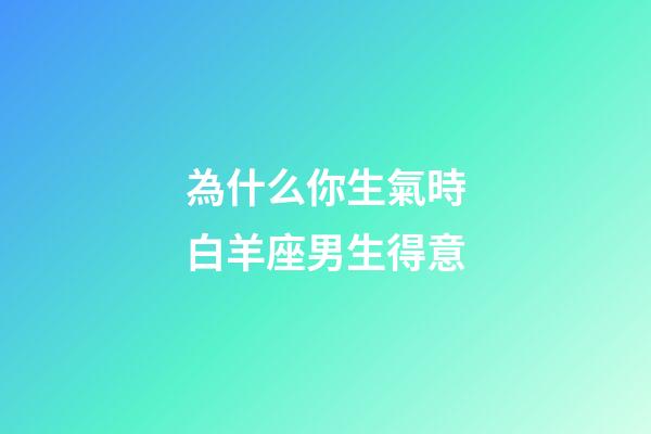 為什么你生氣時白羊座男生得意-第1張-星座運勢-玄機派