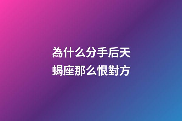 為什么分手后天蝎座那么恨對方-第1張-星座運勢-玄機派