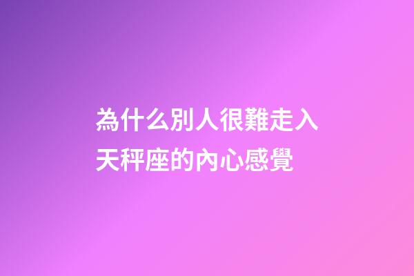 為什么別人很難走入天秤座的內心感覺-第1張-星座運勢-玄機派