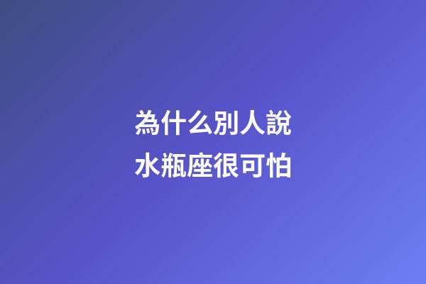 為什么別人說水瓶座很可怕-第1張-星座運勢-玄機派