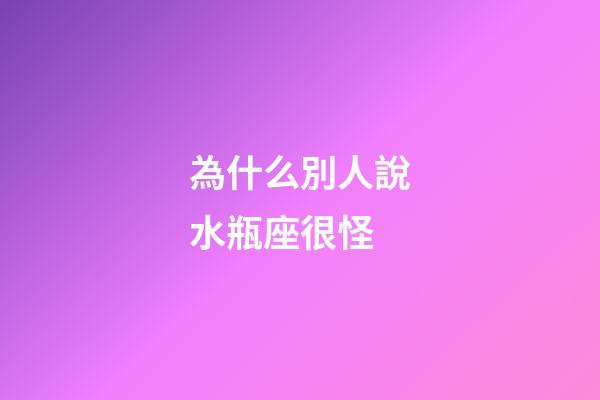 為什么別人說水瓶座很怪-第1張-星座運勢-玄機派