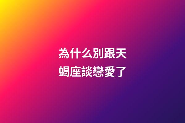 為什么別跟天蝎座談戀愛了-第1張-星座運勢-玄機派