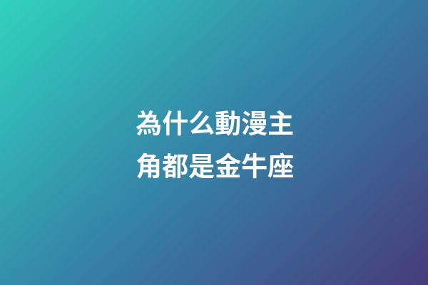 為什么動漫主角都是金牛座-第1張-星座運勢-玄機派