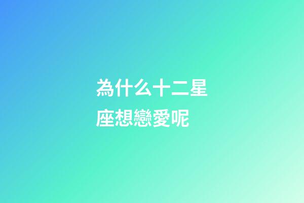 為什么十二星座想戀愛呢-第1張-星座運勢-玄機派