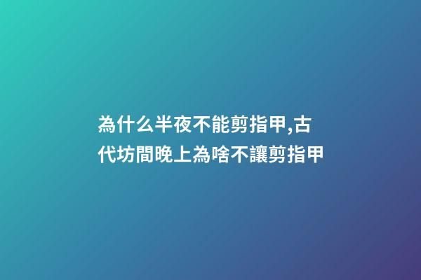 為什么半夜不能剪指甲,古代坊間晚上為啥不讓剪指甲-第1張-觀點-玄機派